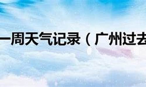 广州过去天气历史30天查询_广州过去一周